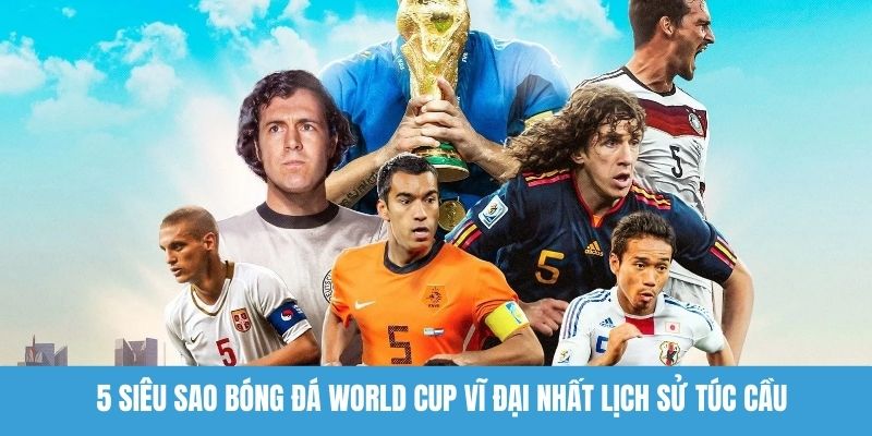 5 siêu sao bóng đá World Cup vĩ đại nhất lịch sử túc cầu