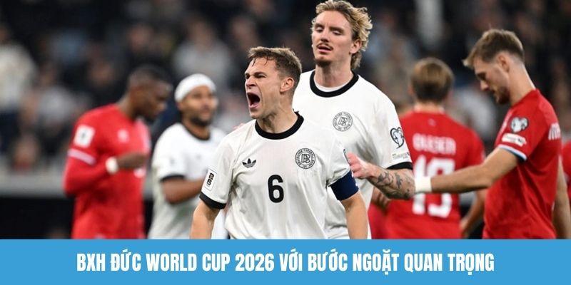 BXH Đức World Cup 2026 với bước ngoặt quan trọng