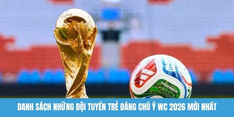 Đội tuyển trẻ đáng chú ý WC 2026