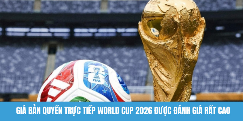 Giá bản quyền trực tiếp World Cup 2026 được đánh giá rất cao