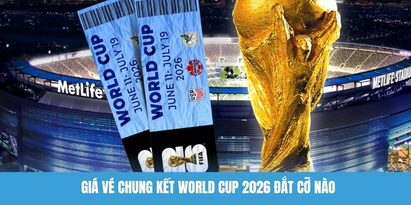 Giá vé chung kết World Cup 2026 đắt cỡ nào