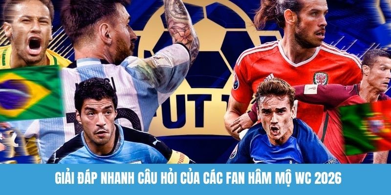 Giải đáp nhanh câu hỏi của các fan hâm mộ WC 2026