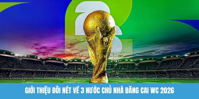 Giới thiệu đôi nét về 3 nước chủ nhà đăng cai WC 2026