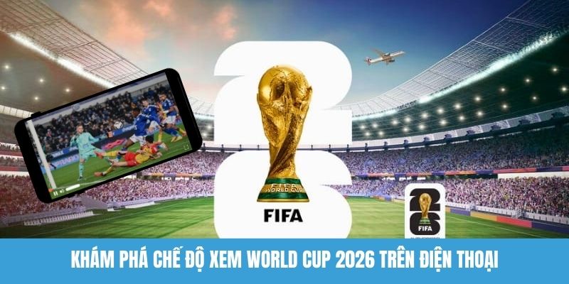 Khám phá chế độ xem World Cup 2026 trên điện thoại
