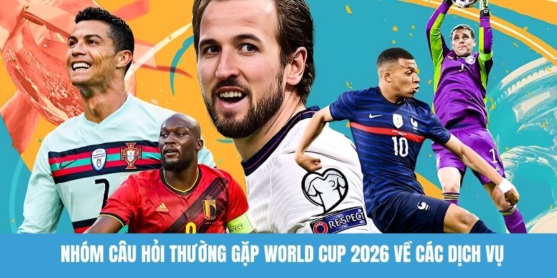 Nhóm câu hỏi thường gặp World Cup 2026 về các dịch vụ