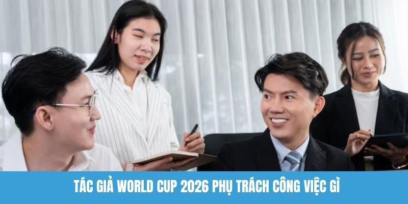 Tác giả World Cup 2026 phụ trách công việc gì