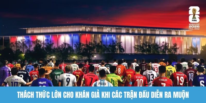 Thách thức lớn cho khán giả khi các trận đấu diễn ra muộn