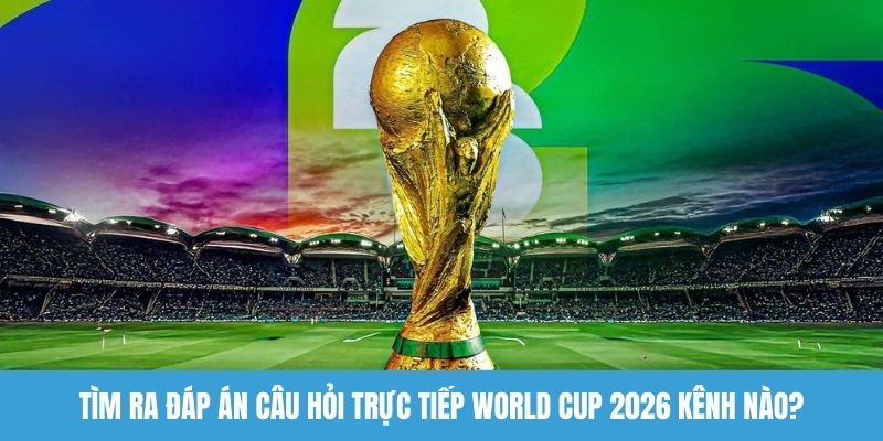 Tìm ra đáp án câu hỏi trực tiếp World Cup 2026 kênh nào?