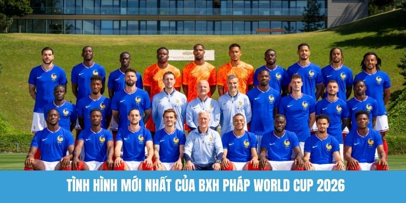 Tình hình mới nhất của BXH Pháp World Cup 2026
