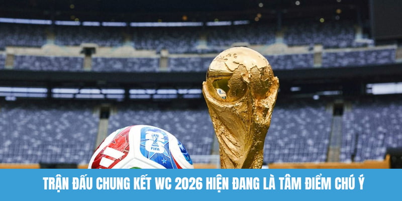 Trận đấu chung kết WC 2026 hiện đang là tâm điểm chú ý