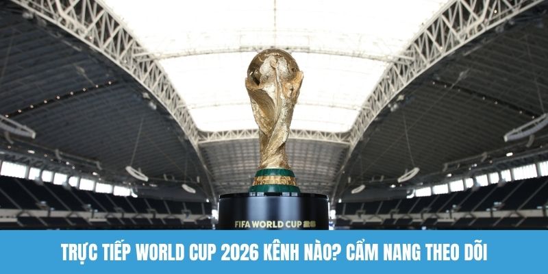 Trực tiếp World Cup 2026 kênh nào