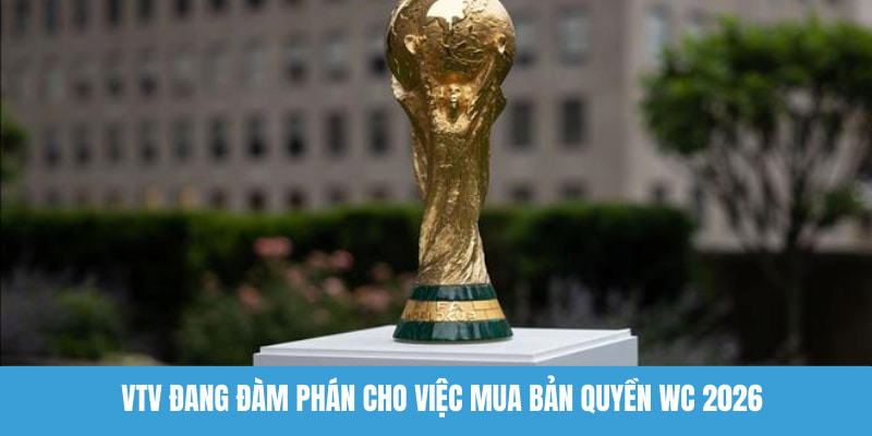 VTV đang đàm phán cho việc mua bản quyền WC 2026