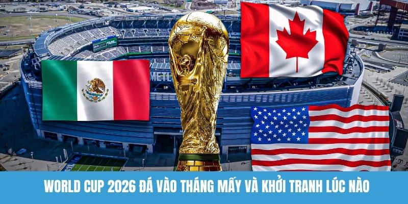 World Cup 2026 đá vào tháng mấy và khởi tranh lúc nào