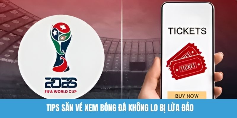 Tips săn vé xem bóng đá không lo bị lừa đảo
